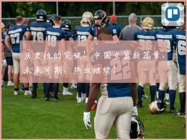 历史性的突破！中国女篮新篇章，未来可期，热血继续！