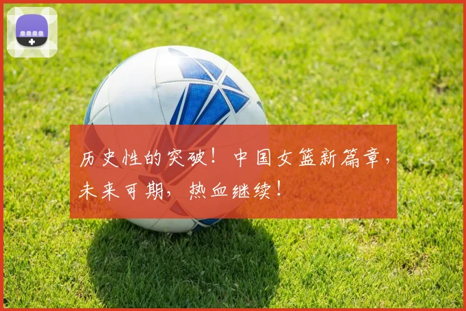 历史性的突破！中国女篮新篇章，未来可期，热血继续！