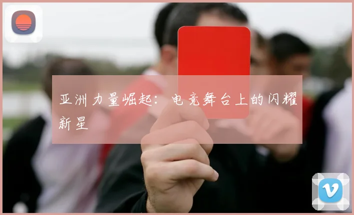亚洲力量崛起：电竞舞台上的闪耀新星