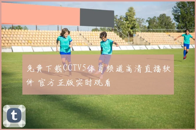 免费下载CCTV5体育频道高清直播软件 官方正版实时观看
