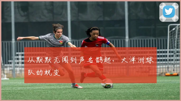 从默默无闻到声名鹊起，大洋洲球队的蜕变