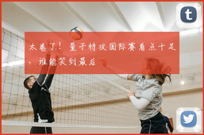 太卷了!量子特攻国际赛看点十足,谁能笑到最后