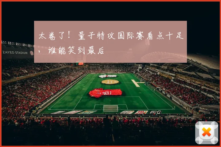 太卷了!量子特攻国际赛看点十足,谁能笑到最后
